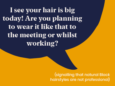 Microagression - saying I see your hair is big today! Are you planning to wear it like that to the meeting or whilst working? (signalling that natural Black hairstyles are not professional)
